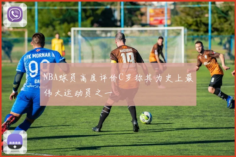 NBA球员高度评价C罗称其为史上最伟大运动员之一