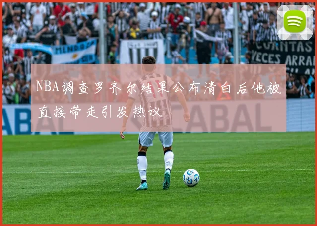 NBA调查罗齐尔结果公布清白后他被直接带走引发热议
