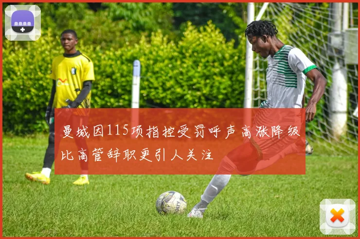 曼城因115项指控受罚呼声高涨降级比高管辞职更引人关注