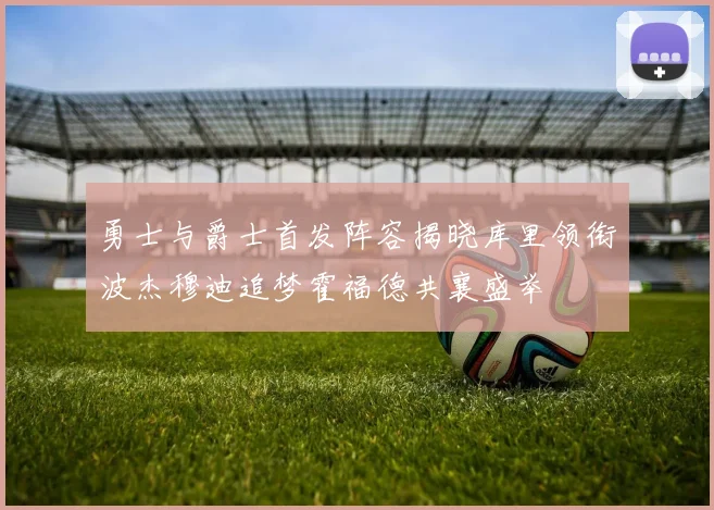 勇士与爵士首发阵容揭晓库里领衔波杰穆迪追梦霍福德共襄盛举