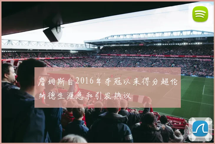 詹姆斯自2016年夺冠以来得分超伦纳德生涯总和引发热议