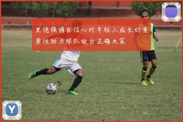 里德强调自信心对年轻人成长的重要性助力球队做出正确决策