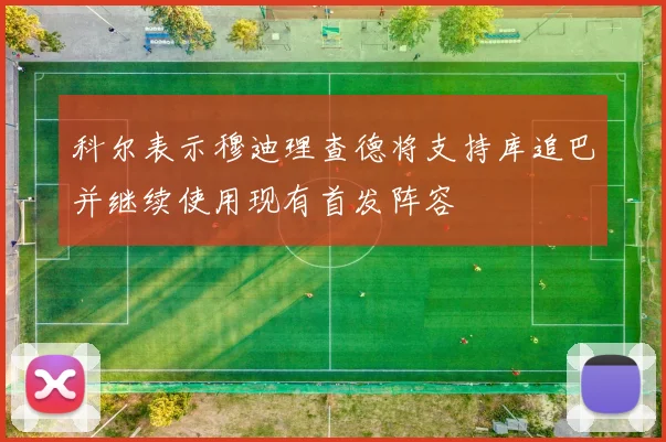 科尔表示穆迪理查德将支持库追巴并继续使用现有首发阵容