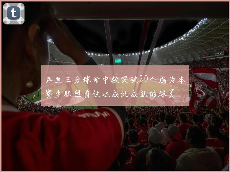 库里三分球命中数突破20个成为本赛季联盟首位达成此成就的球员