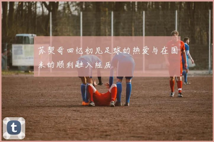 苏契奇回忆初见足球的热爱与在国米的顺利融入经历