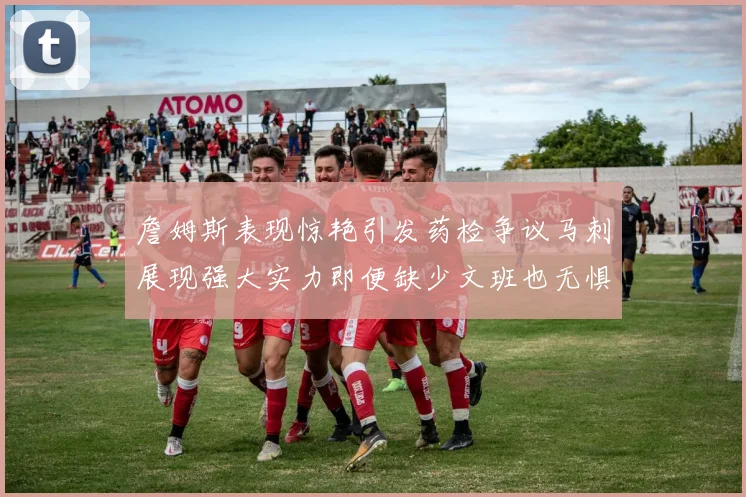 詹姆斯表现惊艳引发药检争议马刺展现强大实力即便缺少文班也无惧挑战