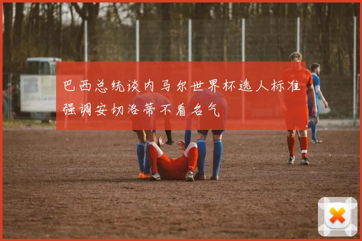 巴西总统谈内马尔世界杯选人标准强调安切洛蒂不看名气
