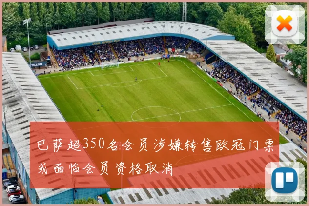 巴萨超350名会员涉嫌转售欧冠门票或面临会员资格取消