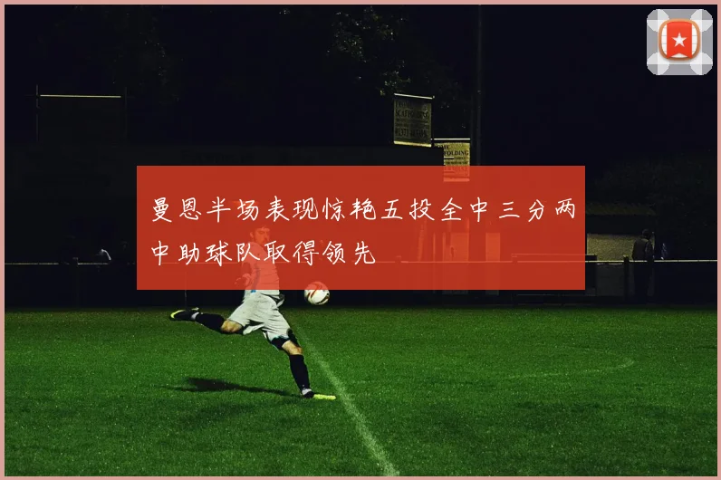 曼恩半场表现惊艳五投全中三分两中助球队取得领先