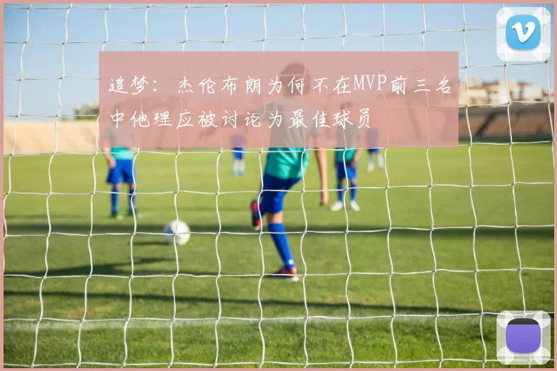 追梦：杰伦布朗为何不在MVP前三名中他理应被讨论为最佳球员