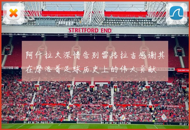 阿什拉夫深情告别雷格拉吉感谢其在摩洛哥足球历史上的伟大贡献