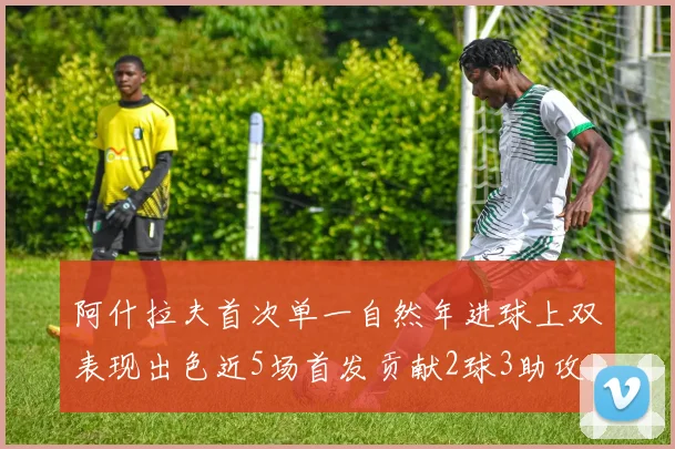 阿什拉夫首次单一自然年进球上双表现出色近5场首发贡献2球3助攻