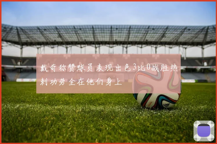 戴奇称赞球员表现出色3比0战胜热刺功劳全在他们身上