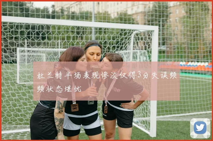 杜兰特半场表现惨淡仅得3分失误频频状态堪忧