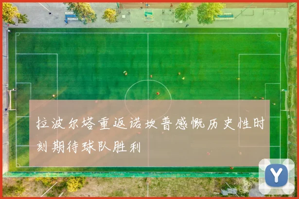 拉波尔塔重返诺坎普感慨历史性时刻期待球队胜利