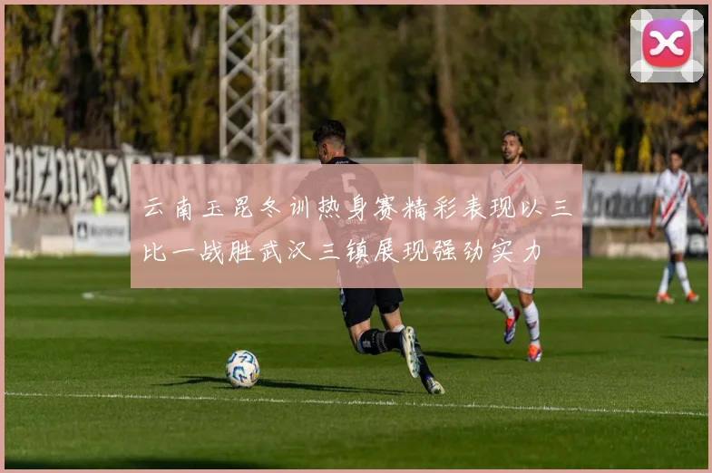 云南玉昆冬训热身赛精彩表现以三比一战胜武汉三镇展现强劲实力
