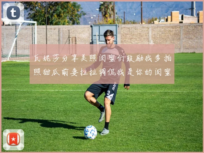 瓦妮莎分享美照闺蜜们鼓励我多拍照甜瓜前妻拉拉调侃我是你的闺蜜