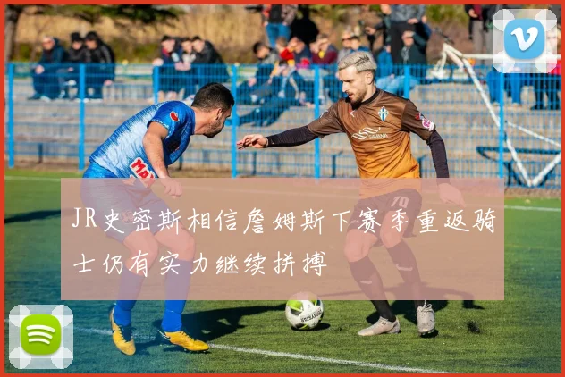 JR史密斯相信詹姆斯下赛季重返骑士仍有实力继续拼搏