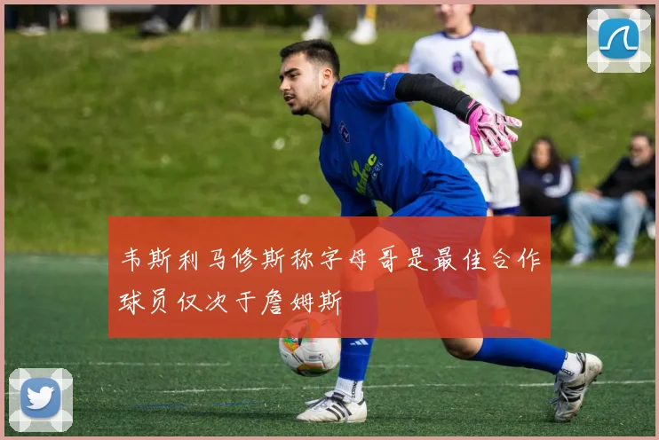 韦斯利马修斯称字母哥是最佳合作球员仅次于詹姆斯