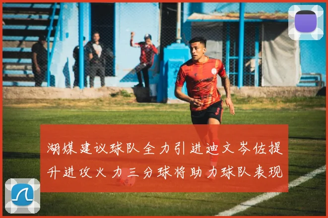 湖媒建议球队全力引进迪文岑佐提升进攻火力三分球将助力球队表现