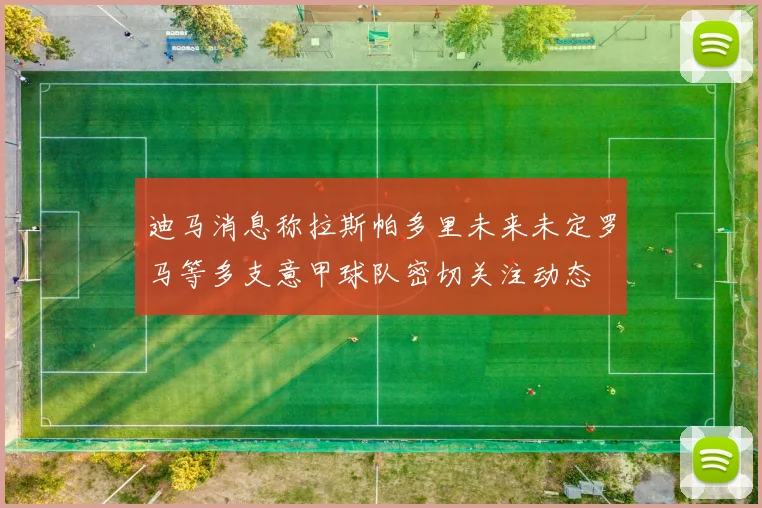 迪马消息称拉斯帕多里未来未定罗马等多支意甲球队密切关注动态