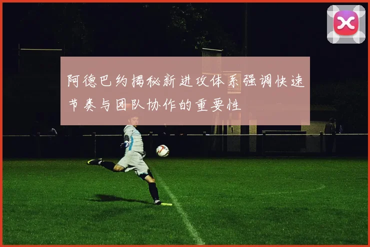 阿德巴约揭秘新进攻体系强调快速节奏与团队协作的重要性