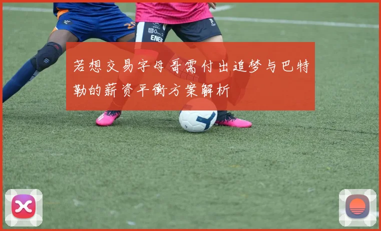 若想交易字母哥需付出追梦与巴特勒的薪资平衡方案解析