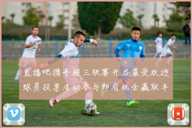 直播吧携手超三联赛开启最受欢迎球员投票活动参与即有机会赢取丰厚奖品
