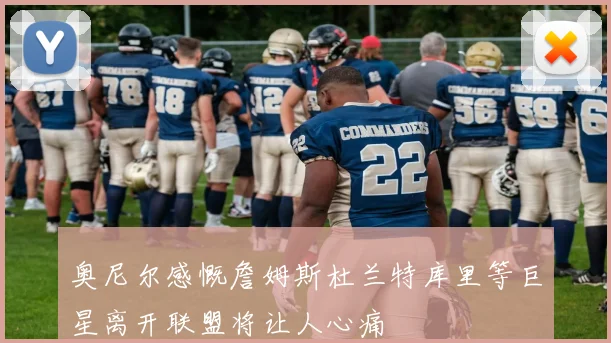 奥尼尔感慨詹姆斯杜兰特库里等巨星离开联盟将让人心痛
