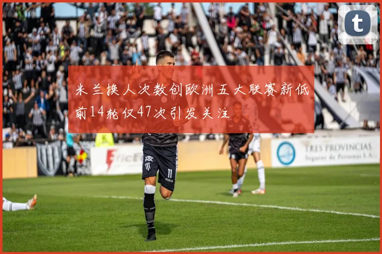 米兰换人次数创欧洲五大联赛新低前14轮仅47次引发关注
