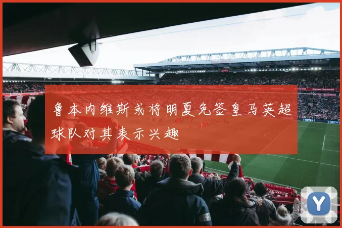鲁本内维斯或将明夏免签皇马英超球队对其表示兴趣