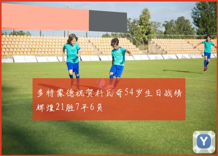 多特蒙德祝贺科瓦奇54岁生日战绩辉煌21胜7平6负