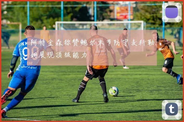 阿特金森称赞鲍尔末节防守麦科勒姆展现顶级能力