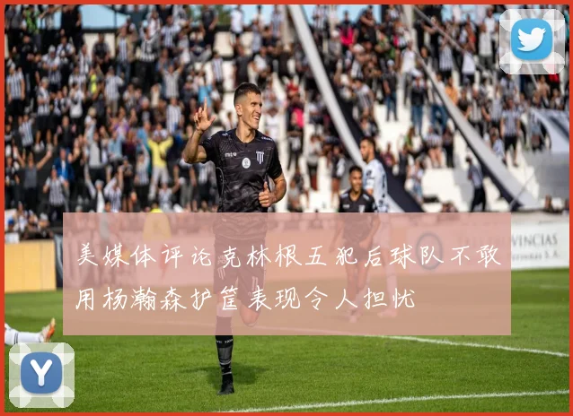 美媒体评论克林根五犯后球队不敢用杨瀚森护筐表现令人担忧