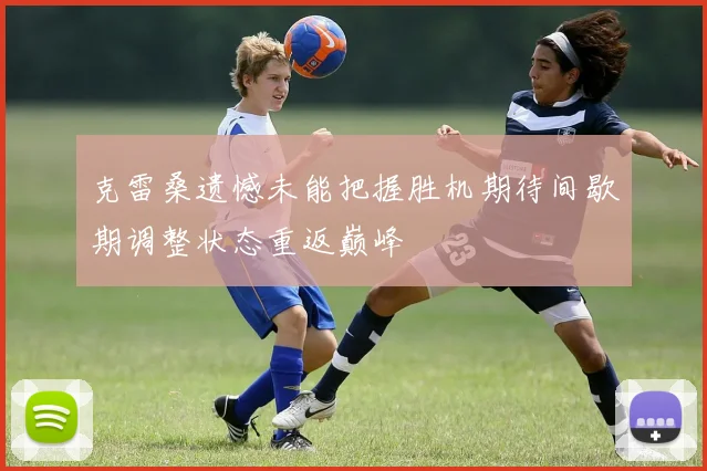 克雷桑遗憾未能把握胜机期待间歇期调整状态重返巅峰