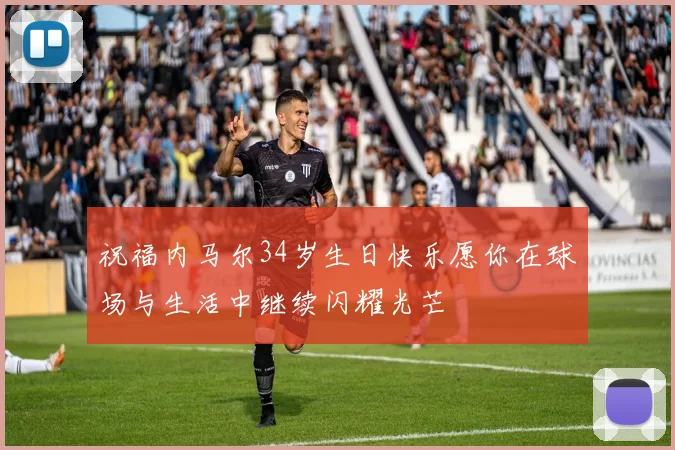 祝福内马尔34岁生日快乐愿你在球场与生活中继续闪耀光芒
