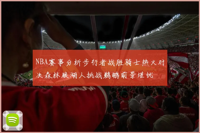 NBA赛事分析步行者战胜骑士热火对决森林狼湖人挑战鹈鹕前景堪忧