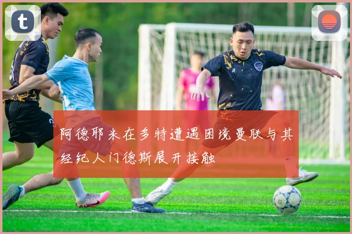 阿德耶米在多特遭遇困境曼联与其经纪人门德斯展开接触