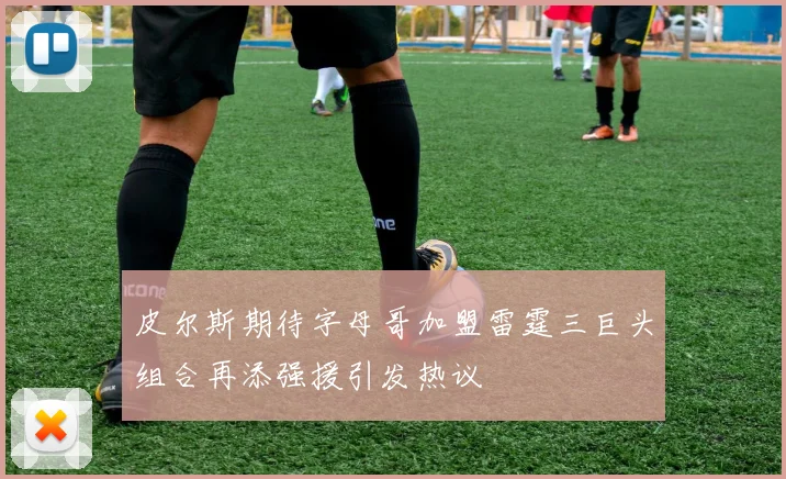 皮尔斯期待字母哥加盟雷霆三巨头组合再添强援引发热议