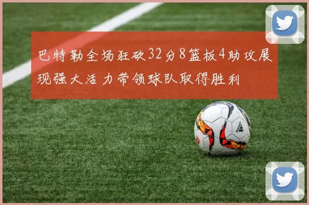巴特勒全场狂砍32分8篮板4助攻展现强大活力带领球队取得胜利