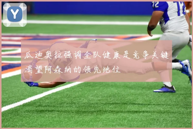 瓜迪奥拉强调全队健康是竞争关键渴望阿森纳的领先地位