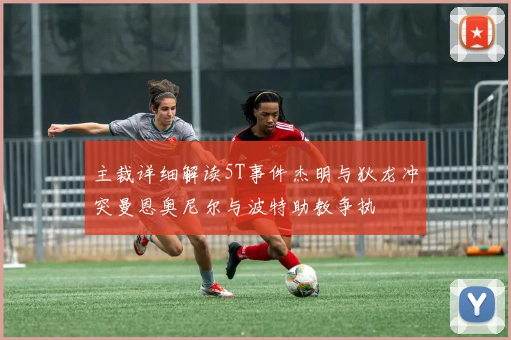 主裁详细解读5T事件杰明与狄龙冲突曼恩奥尼尔与波特助教争执