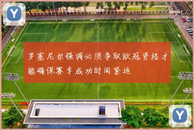 罗塞尼尔强调必须争取欧冠资格才能确保赛季成功时间紧迫