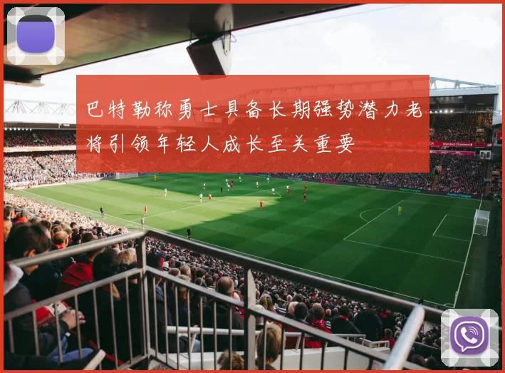 巴特勒称勇士具备长期强势潜力老将引领年轻人成长至关重要