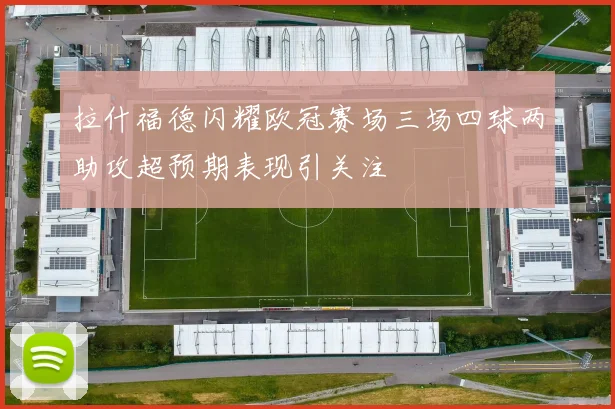 拉什福德闪耀欧冠赛场三场四球两助攻超预期表现引关注