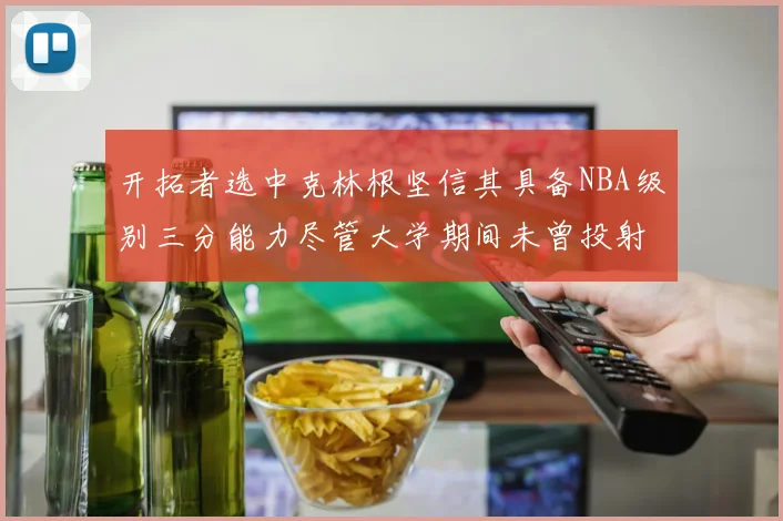 开拓者选中克林根坚信其具备NBA级别三分能力尽管大学期间未曾投射