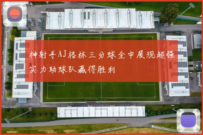 神射手AJ格林三分球全中展现超强实力助球队赢得胜利