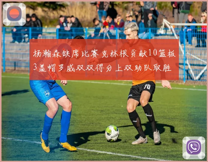 杨瀚森缺席比赛克林根贡献10篮板3盖帽罗威双双得分上双助队取胜