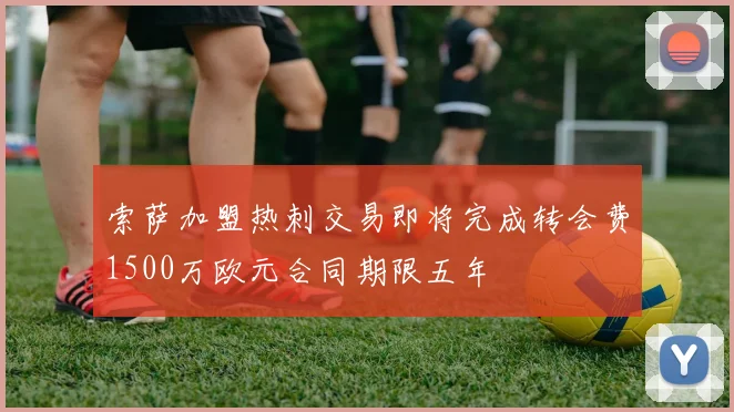 索萨加盟热刺交易即将完成转会费1500万欧元合同期限五年