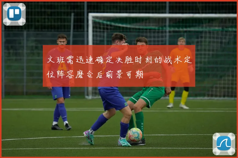 文班需迅速确定决胜时刻的战术定位阵容磨合后前景可期